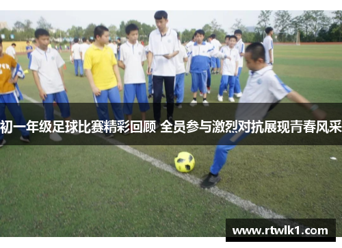 初一年级足球比赛精彩回顾 全员参与激烈对抗展现青春风采