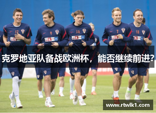 克罗地亚队备战欧洲杯，能否继续前进？
