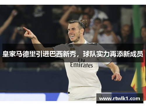 皇家马德里引进巴西新秀，球队实力再添新成员