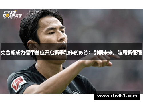 克鲁斯成为德甲首位开启新季动作的教练：引领未来，破局新征程